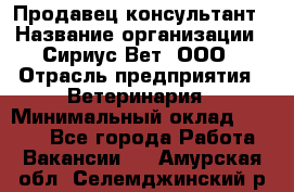 Продавец-консультант › Название организации ­ Сириус Вет, ООО › Отрасль предприятия ­ Ветеринария › Минимальный оклад ­ 9 000 - Все города Работа » Вакансии   . Амурская обл.,Селемджинский р-н